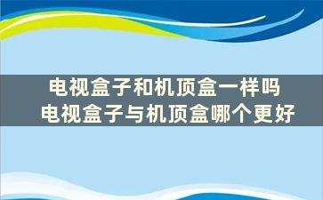 电视盒子和机顶盒一样吗 电视盒子与机顶盒哪个更好